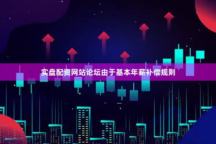 实盘配资网站论坛由于基本年薪补偿规则
