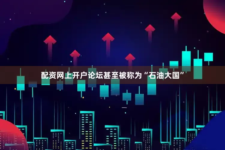 配资网上开户论坛甚至被称为“石油大国”