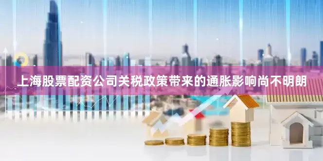 上海股票配资公司关税政策带来的通胀影响尚不明朗