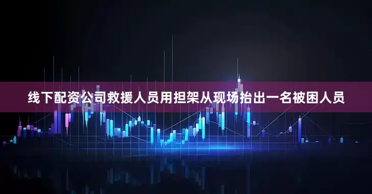 线下配资公司救援人员用担架从现场抬出一名被困人员