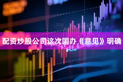 配资炒股公司这次国办《意见》明确
