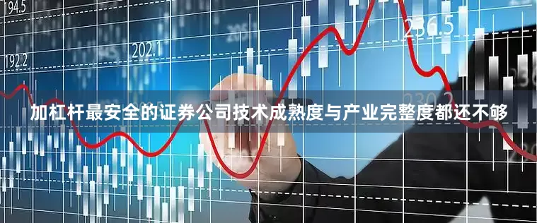 加杠杆最安全的证券公司　　技术成熟度与产业完整度都还不够