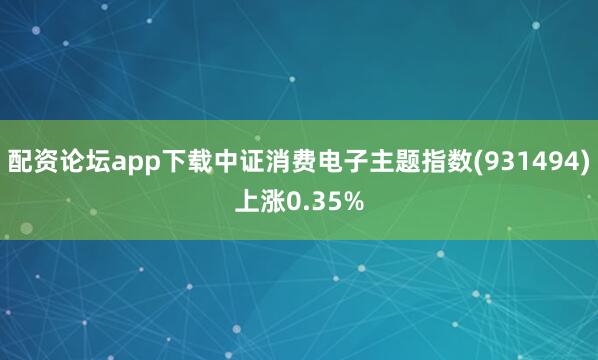 配资论坛app下载中证消费电子主题指数(931494)上涨0.35%