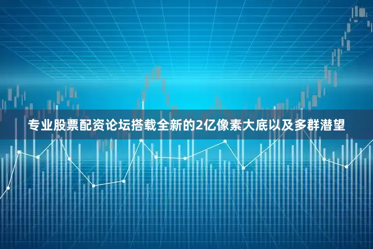 专业股票配资论坛搭载全新的2亿像素大底以及多群潜望
