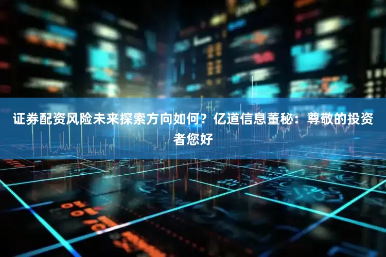 证券配资风险未来探索方向如何？亿道信息董秘：尊敬的投资者您好