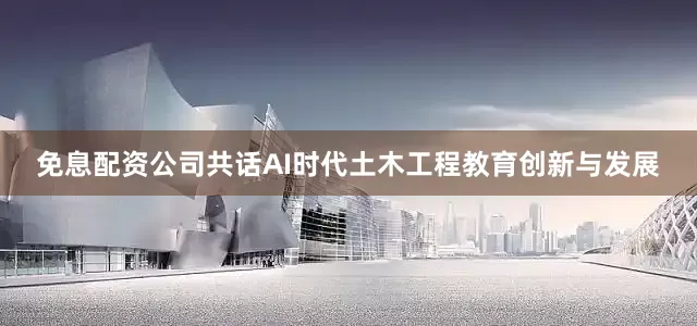 免息配资公司共话AI时代土木工程教育创新与发展