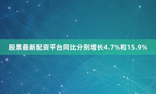 股票最新配资平台同比分别增长4.7%和15.9%
