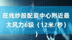 在线炒股配资中心附近最大风力6级（12米/秒）