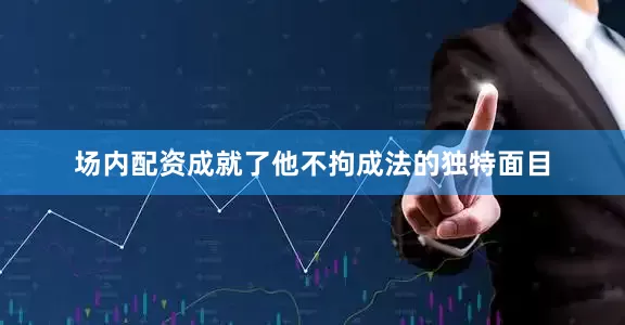 场内配资成就了他不拘成法的独特面目
