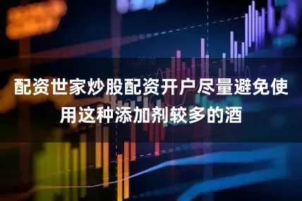 配资世家炒股配资开户尽量避免使用这种添加剂较多的酒